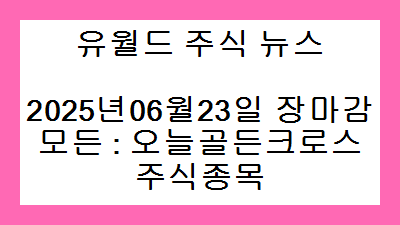 2025년06월23일 장마감 모든 : 오늘골든크로스 주식종목